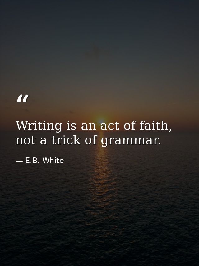 Writing is an act of faith, not a trick of grammar. — E.B. White
