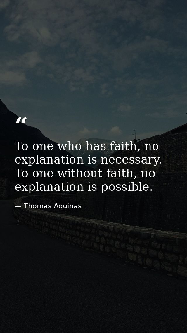 To one who has faith, no explanation is necessary. To one without faith, no explanation is possible. — Thomas Aquinas