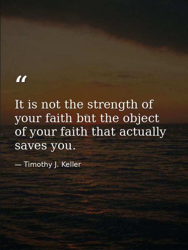It is not the strength of your faith but the object of your faith that actually saves you. — Timothy J. Keller