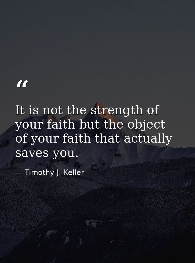 It is not the strength of your faith but the object of your faith that actually saves you. — Timothy J. Keller