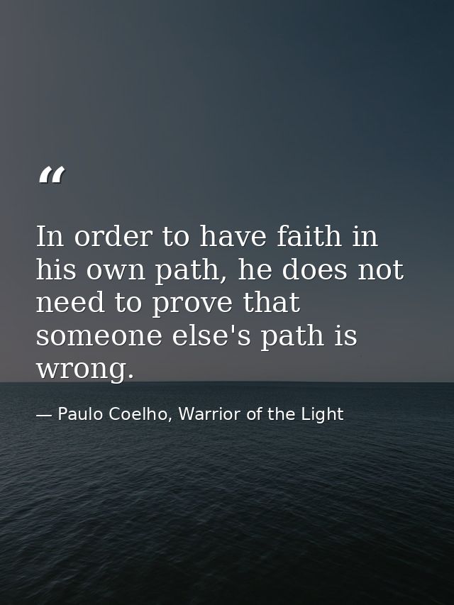 In order to have faith in his own path, he does not need to prove that someone else's path is wrong. — Paulo Coelho, Warrior of the Light