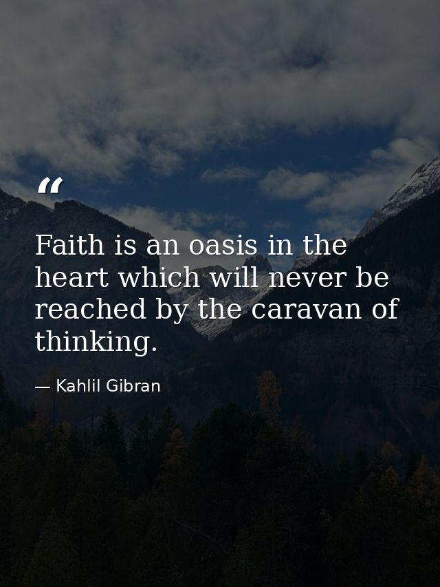 Faith is an oasis in the heart which will never be reached by the caravan of thinking. — Kahlil Gibran
