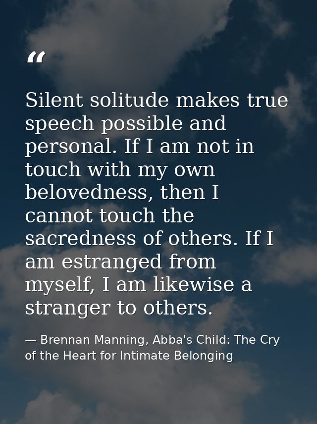 Silent solitude makes true speech possible and personal. If I am not in touch with my own belovedness, then I cannot tou — Brennan Manning, Abba's Child: The Cry of the Heart for Intimate Belonging