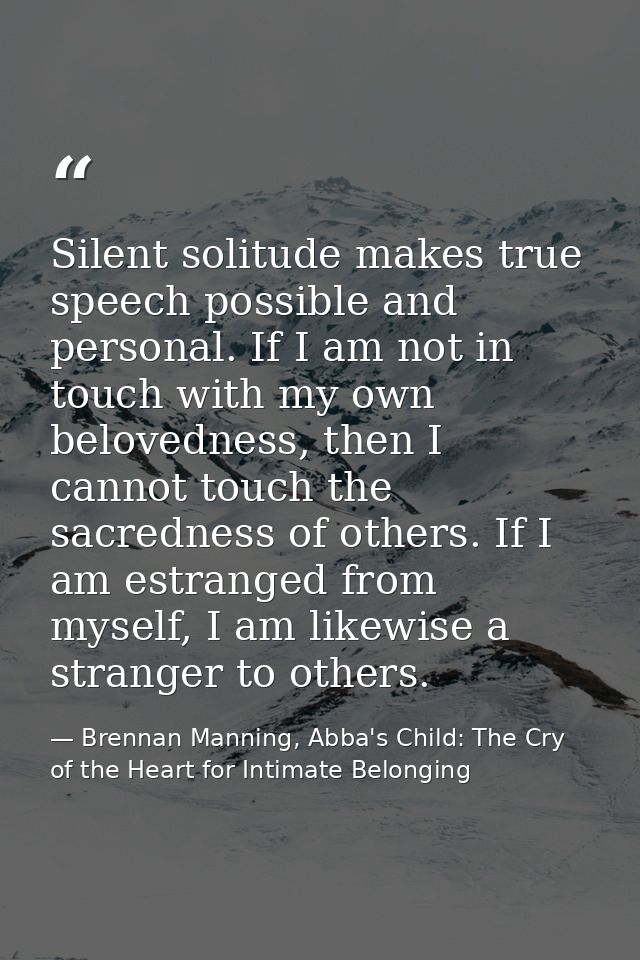 Silent solitude makes true speech possible and personal. If I am not in touch with my own belovedness, then I cannot tou — Brennan Manning, Abba's Child: The Cry of the Heart for Intimate Belonging