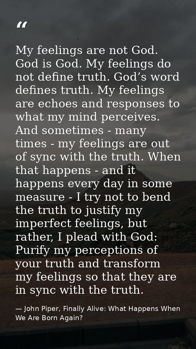 My feelings are not God. God is God. My feelings do not define truth. God’s word defines truth. My feelings are echoes a — John Piper, Finally Alive: What Happens When We Are Born Again?