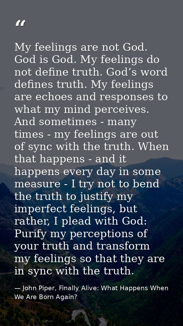 My feelings are not God. God is God. My feelings do not define truth. God’s word defines truth. My feelings are echoes a — John Piper, Finally Alive: What Happens When We Are Born Again?