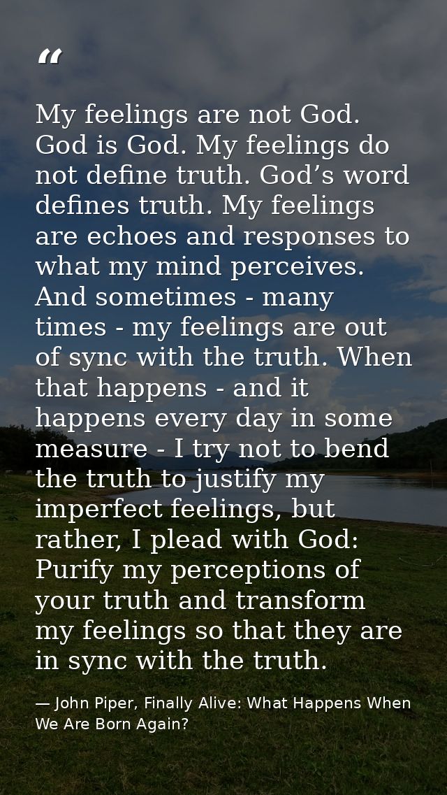 My feelings are not God. God is God. My feelings do not define truth. God’s word defines truth. My feelings are echoes a — John Piper, Finally Alive: What Happens When We Are Born Again?