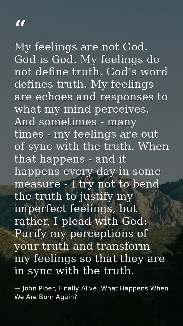 My feelings are not God. God is God. My feelings do not define truth. God’s word defines truth. My feelings are echoes a — John Piper, Finally Alive: What Happens When We Are Born Again?