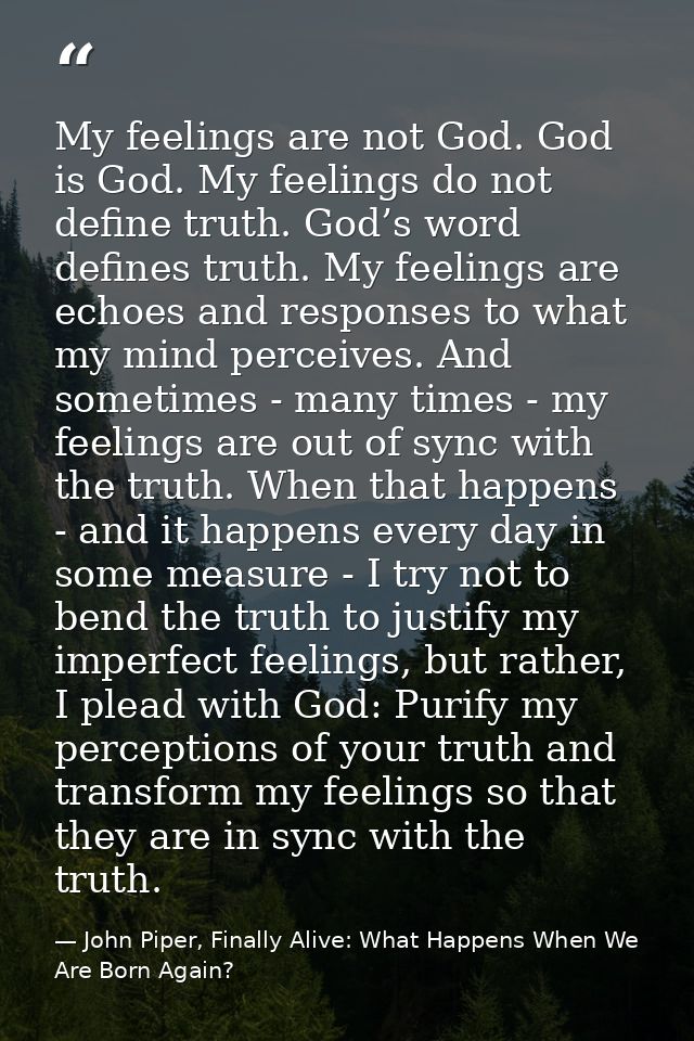 My feelings are not God. God is God. My feelings do not define truth. God’s word defines truth. My feelings are echoes a — John Piper, Finally Alive: What Happens When We Are Born Again?