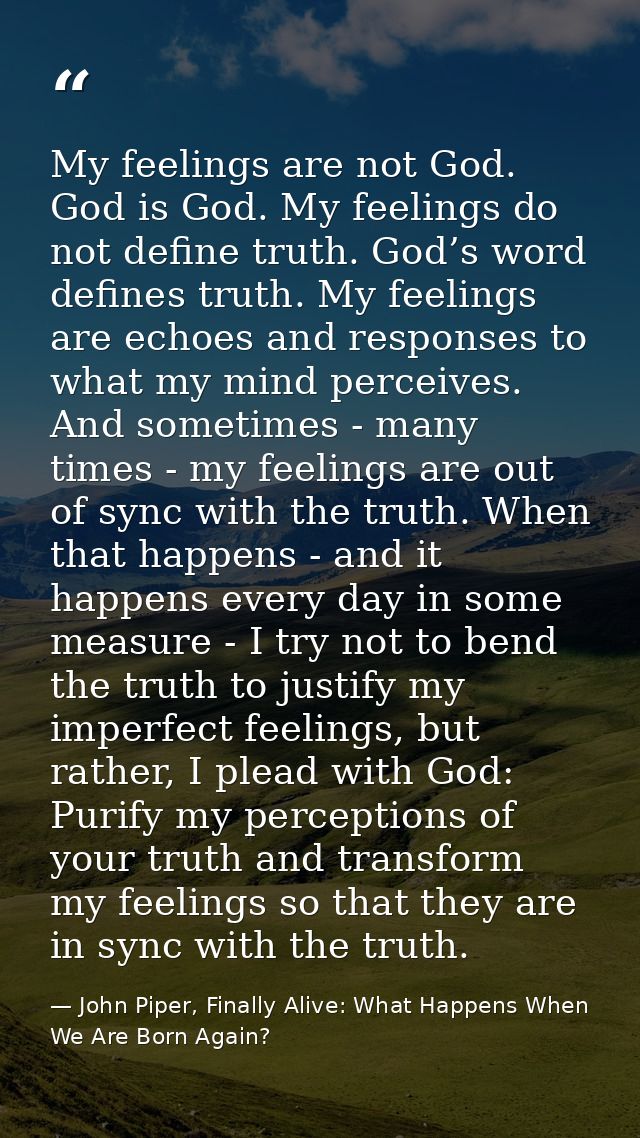 My feelings are not God. God is God. My feelings do not define truth. God’s word defines truth. My feelings are echoes a — John Piper, Finally Alive: What Happens When We Are Born Again?