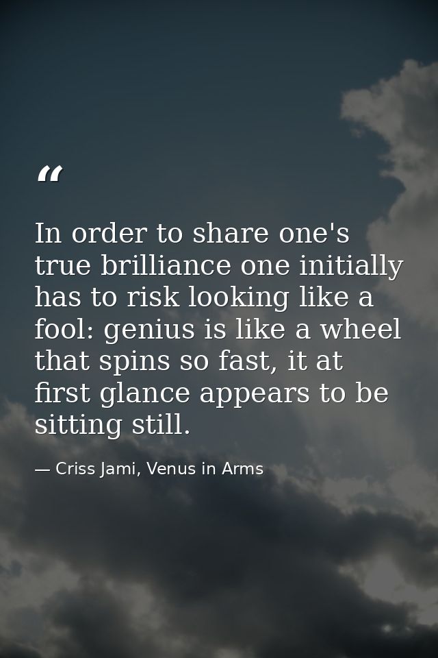 In order to share one's true brilliance one initially has to risk looking like a fool: genius is like a wheel that spins — Criss Jami, Venus in Arms