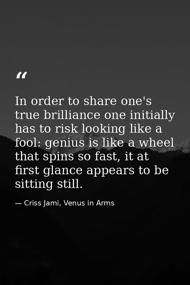 In order to share one's true brilliance one initially has to risk looking like a fool: genius is like a wheel that spins — Criss Jami, Venus in Arms