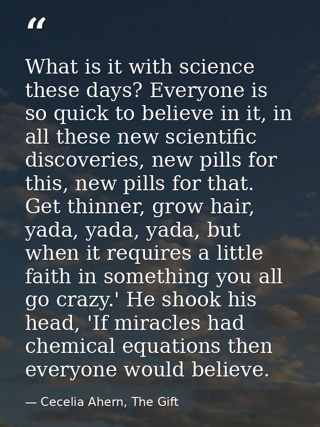 What is it with science these days? Everyone is so quick to believe in it, in all these new scientific discoveries, new  — Cecelia Ahern, The Gift