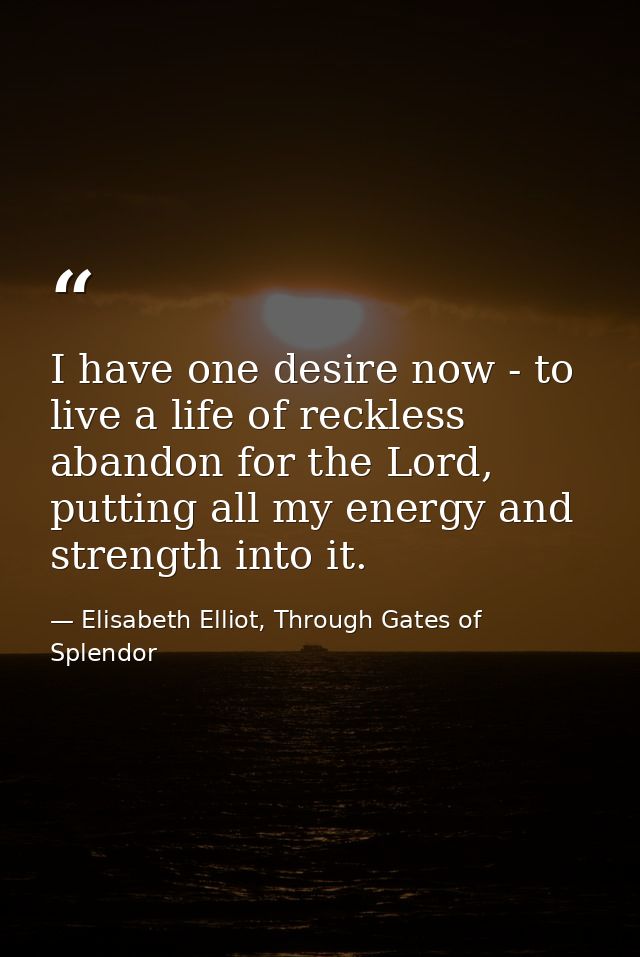 I have one desire now - to live a life of reckless abandon for the Lord, putting all my energy and strength into it. — Elisabeth Elliot, Through Gates of Splendor