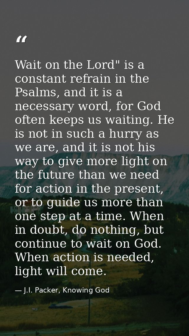 Wait on the Lord" is a constant refrain in the Psalms, and it is a necessary word, for God often keeps us waiting. He is — J.I. Packer, Knowing God