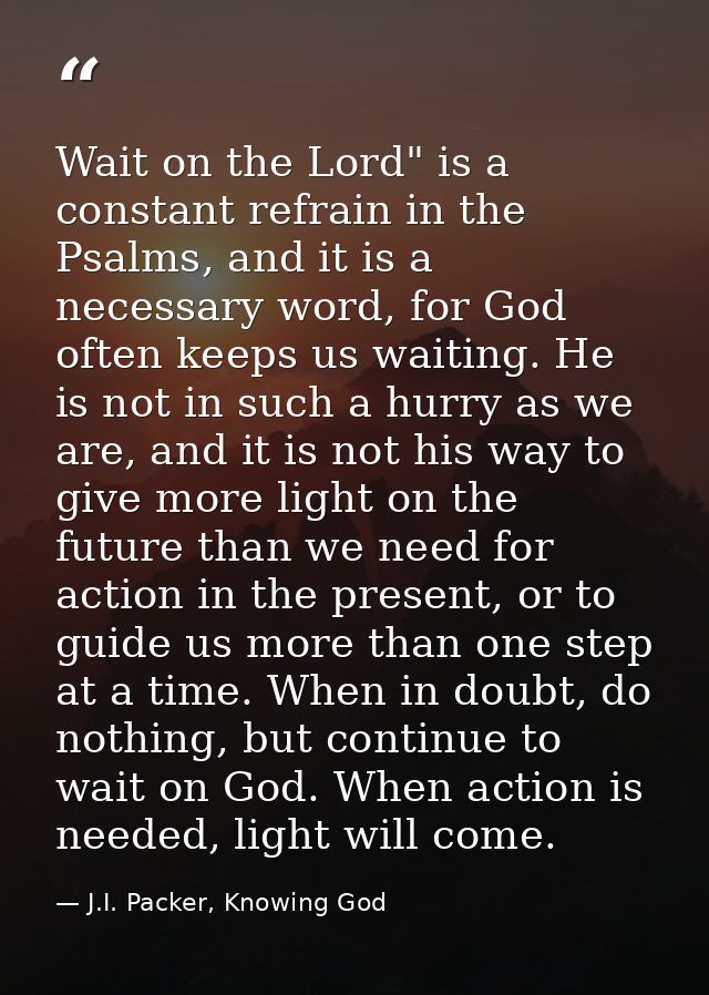 Wait on the Lord" is a constant refrain in the Psalms, and it is a necessary word, for God often keeps us waiting. He is — J.I. Packer, Knowing God