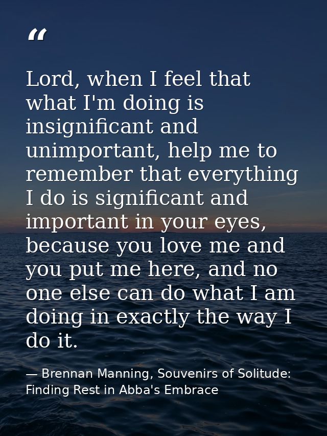 Lord, when I feel that what I'm doing is insignificant and unimportant, help me to remember that everything I do is sign — Brennan Manning, Souvenirs of Solitude: Finding Rest in Abba's Embrace