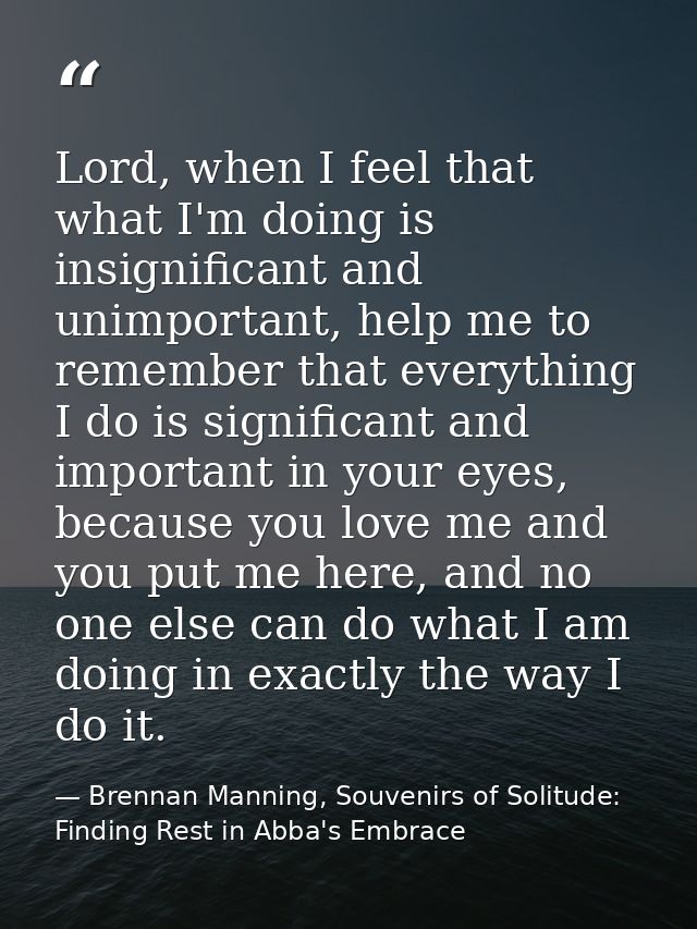 Lord, when I feel that what I'm doing is insignificant and unimportant, help me to remember that everything I do is sign — Brennan Manning, Souvenirs of Solitude: Finding Rest in Abba's Embrace