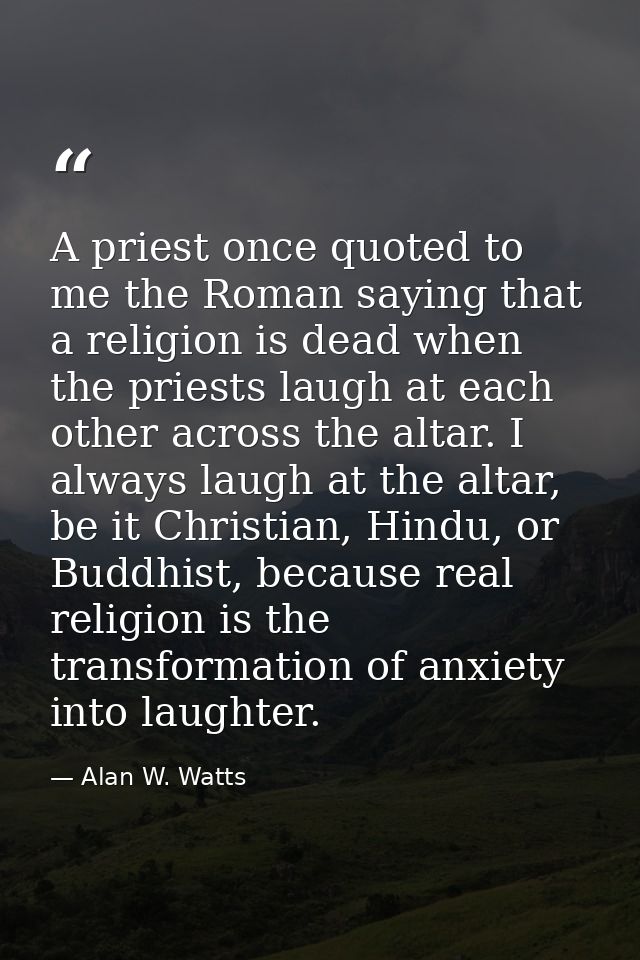 A priest once quoted to me the Roman saying that a religion is dead when the priests laugh at each other across the alta — Alan W. Watts