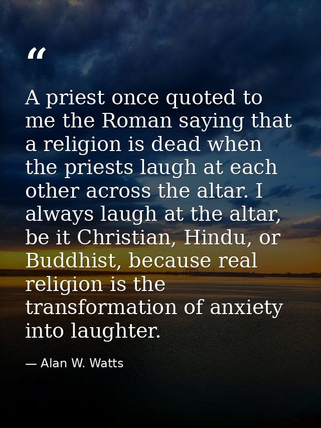 A priest once quoted to me the Roman saying that a religion is dead when the priests laugh at each other across the alta — Alan W. Watts