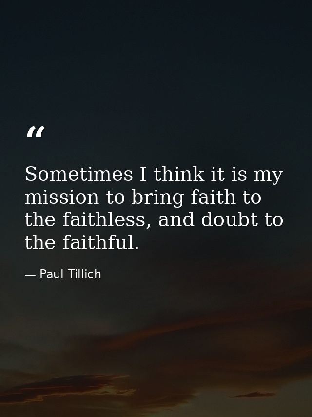 Sometimes I think it is my mission to bring faith to the faithless, and doubt to the faithful. — Paul Tillich