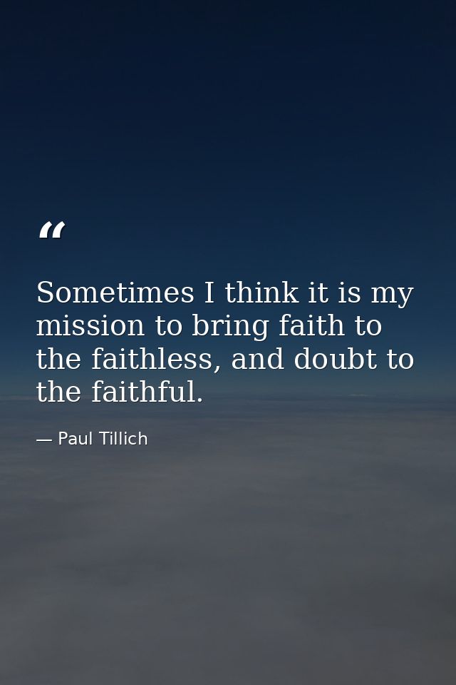 Sometimes I think it is my mission to bring faith to the faithless, and doubt to the faithful. — Paul Tillich