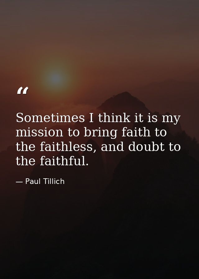 Sometimes I think it is my mission to bring faith to the faithless, and doubt to the faithful. — Paul Tillich