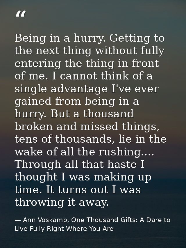 Being in a hurry. Getting to the next thing without fully entering the thing in front of me. I cannot think of a single  — Ann Voskamp, One Thousand Gifts: A Dare to Live Fully Right Where You Are