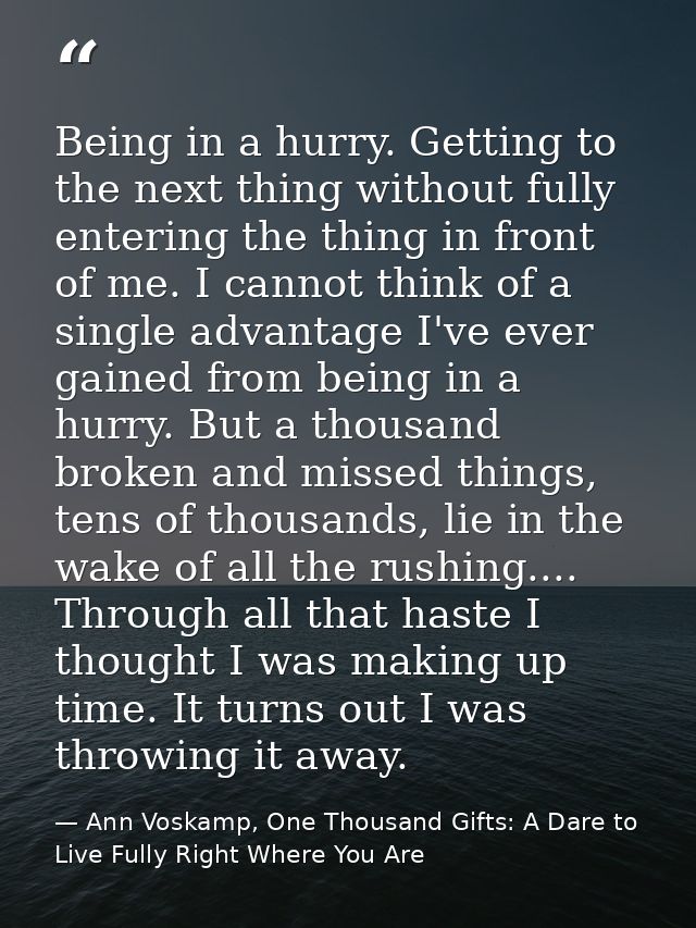 Being in a hurry. Getting to the next thing without fully entering the thing in front of me. I cannot think of a single  — Ann Voskamp, One Thousand Gifts: A Dare to Live Fully Right Where You Are