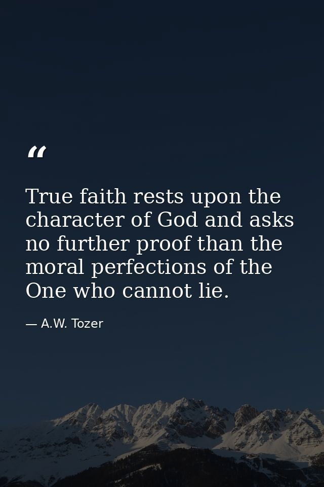 True faith rests upon the character of God and asks no further proof than the moral perfections of the One who cannot li — A.W. Tozer