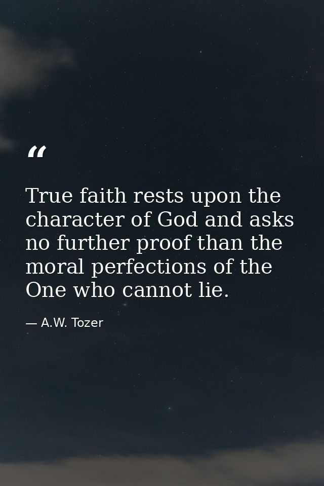 True faith rests upon the character of God and asks no further proof than the moral perfections of the One who cannot li — A.W. Tozer