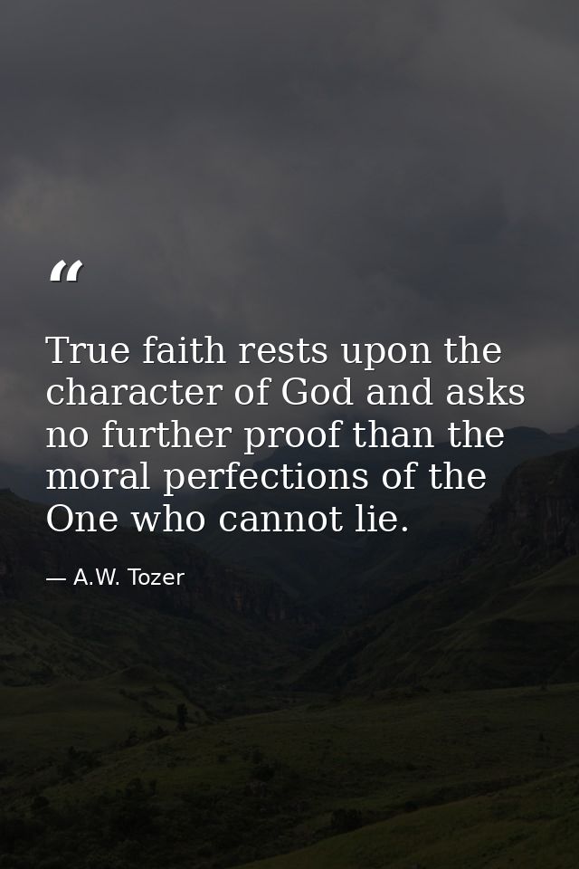 True faith rests upon the character of God and asks no further proof than the moral perfections of the One who cannot li — A.W. Tozer