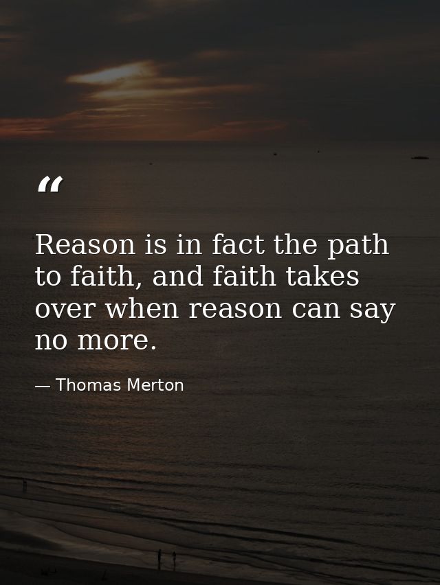 Reason is in fact the path to faith, and faith takes over when reason can say no more. — Thomas Merton