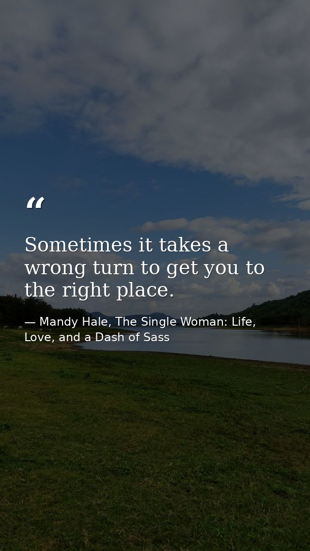 Sometimes it takes a wrong turn to get you to the right place. — Mandy Hale, The Single Woman: Life, Love, and a Dash of Sass