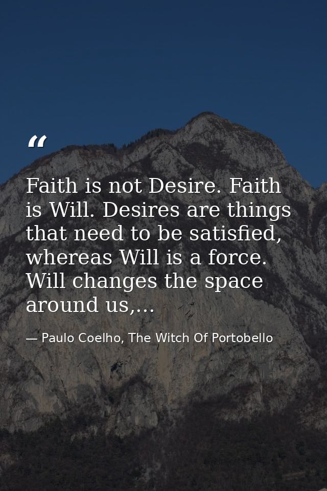 Faith is not Desire. Faith is Will. Desires are things that need to be satisfied, whereas Will is a force. Will changes  — Paulo Coelho, The Witch Of Portobello