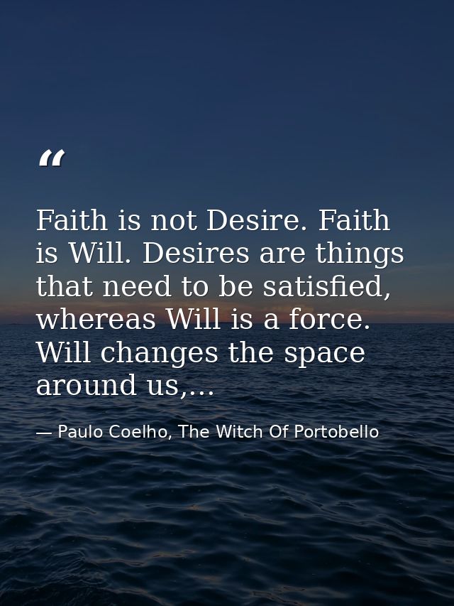 Faith is not Desire. Faith is Will. Desires are things that need to be satisfied, whereas Will is a force. Will changes  — Paulo Coelho, The Witch Of Portobello