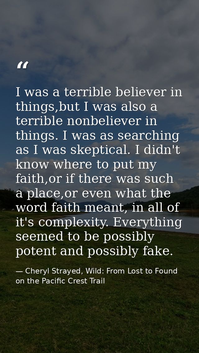I was a terrible believer in things,but I was also a terrible nonbeliever in things. I was as searching as I was skeptic — Cheryl Strayed, Wild: From Lost to Found on the Pacific Crest Trail