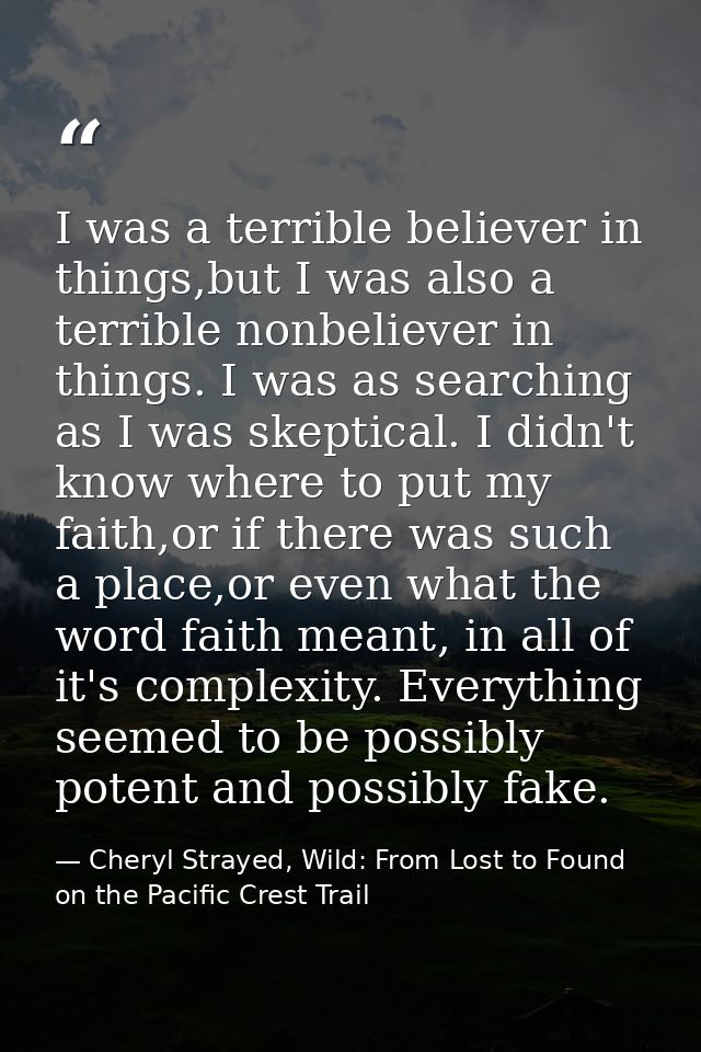 I was a terrible believer in things,but I was also a terrible nonbeliever in things. I was as searching as I was skeptic — Cheryl Strayed, Wild: From Lost to Found on the Pacific Crest Trail