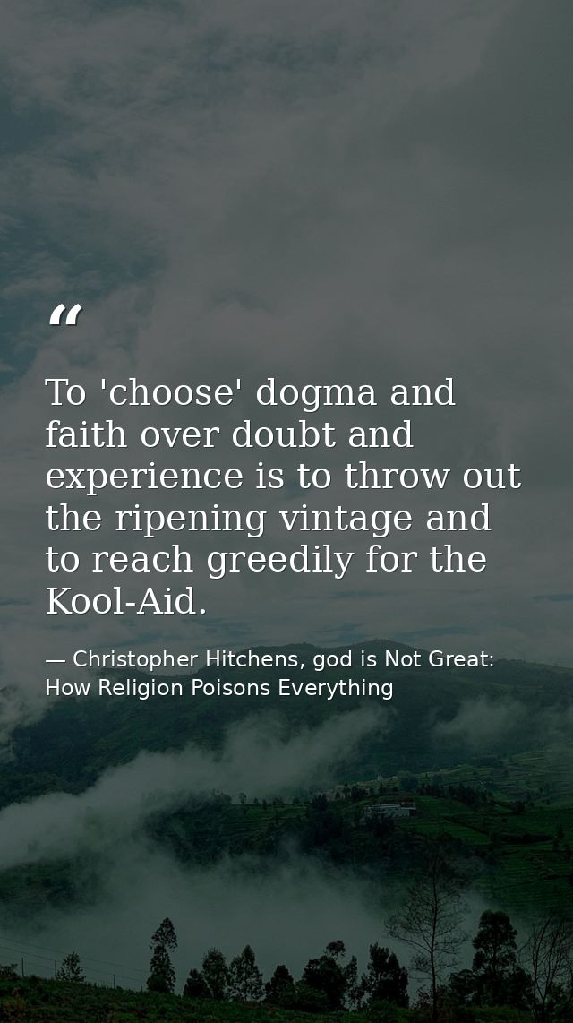 To 'choose' dogma and faith over doubt and experience is to throw out the ripening vintage and to reach greedily for the — Christopher Hitchens, god is Not Great: How Religion Poisons Everything