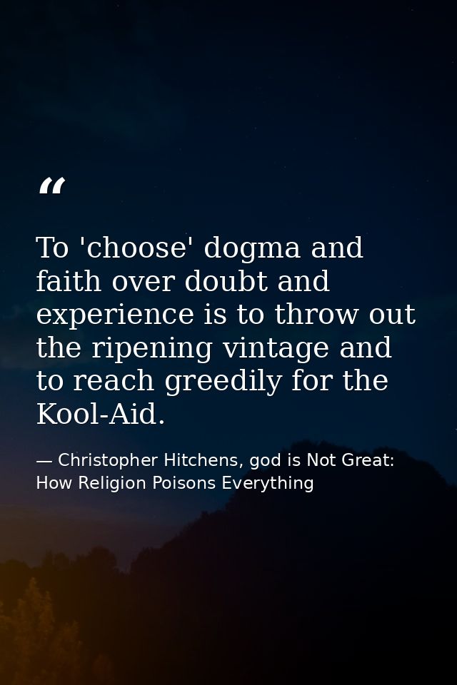To 'choose' dogma and faith over doubt and experience is to throw out the ripening vintage and to reach greedily for the — Christopher Hitchens, god is Not Great: How Religion Poisons Everything