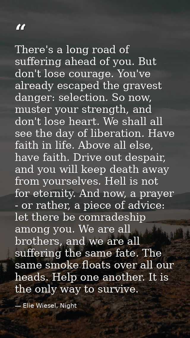 There's a long road of suffering ahead of you. But don't lose courage. You've already escaped the gravest danger: select — Elie Wiesel, Night