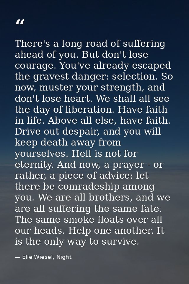There's a long road of suffering ahead of you. But don't lose courage. You've already escaped the gravest danger: select — Elie Wiesel, Night