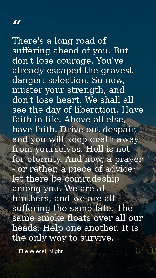 There's a long road of suffering ahead of you. But don't lose courage. You've already escaped the gravest danger: select — Elie Wiesel, Night