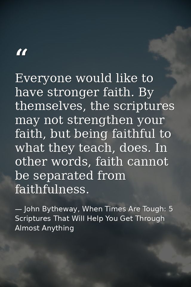 Everyone would like to have stronger faith. By themselves, the scriptures may not strengthen your faith, but being faith — John Bytheway, When Times Are Tough: 5 Scriptures That Will Help You Get Through Almost Anything