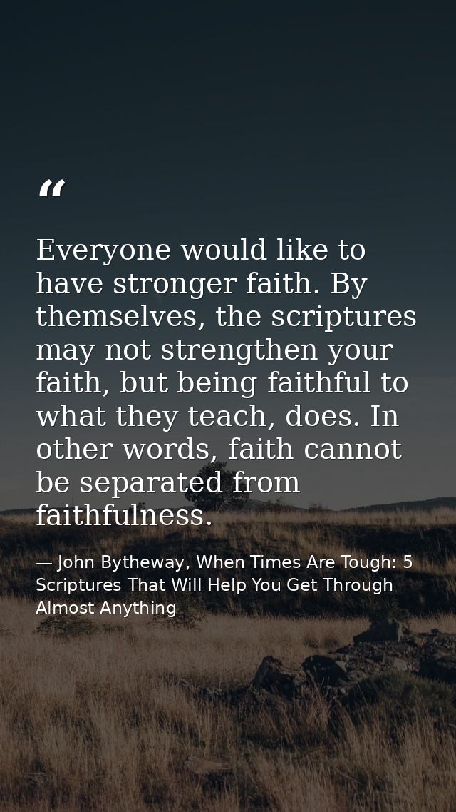 Everyone would like to have stronger faith. By themselves, the scriptures may not strengthen your faith, but being faith — John Bytheway, When Times Are Tough: 5 Scriptures That Will Help You Get Through Almost Anything