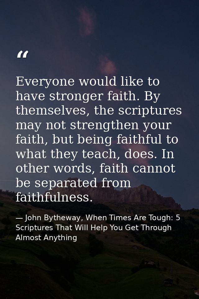 Everyone would like to have stronger faith. By themselves, the scriptures may not strengthen your faith, but being faith — John Bytheway, When Times Are Tough: 5 Scriptures That Will Help You Get Through Almost Anything