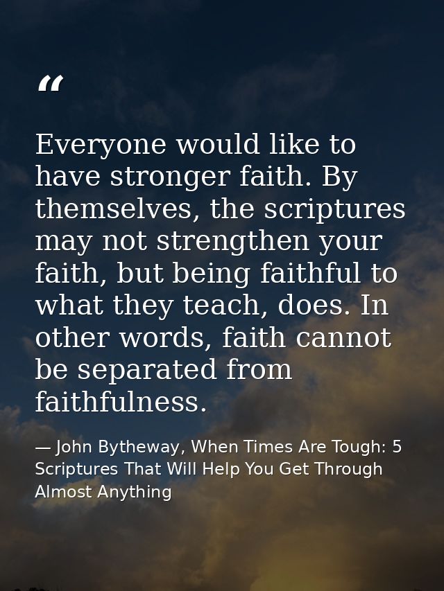 Everyone would like to have stronger faith. By themselves, the scriptures may not strengthen your faith, but being faith — John Bytheway, When Times Are Tough: 5 Scriptures That Will Help You Get Through Almost Anything