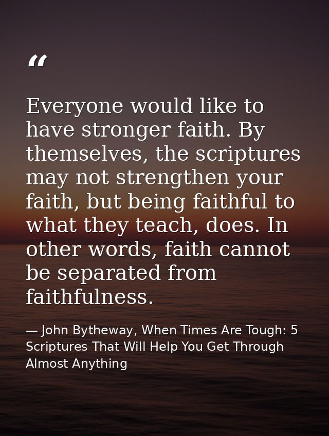 Everyone would like to have stronger faith. By themselves, the scriptures may not strengthen your faith, but being faith — John Bytheway, When Times Are Tough: 5 Scriptures That Will Help You Get Through Almost Anything