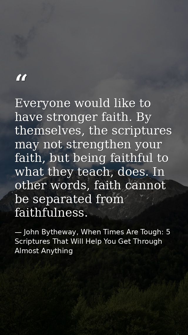 Everyone would like to have stronger faith. By themselves, the scriptures may not strengthen your faith, but being faith — John Bytheway, When Times Are Tough: 5 Scriptures That Will Help You Get Through Almost Anything