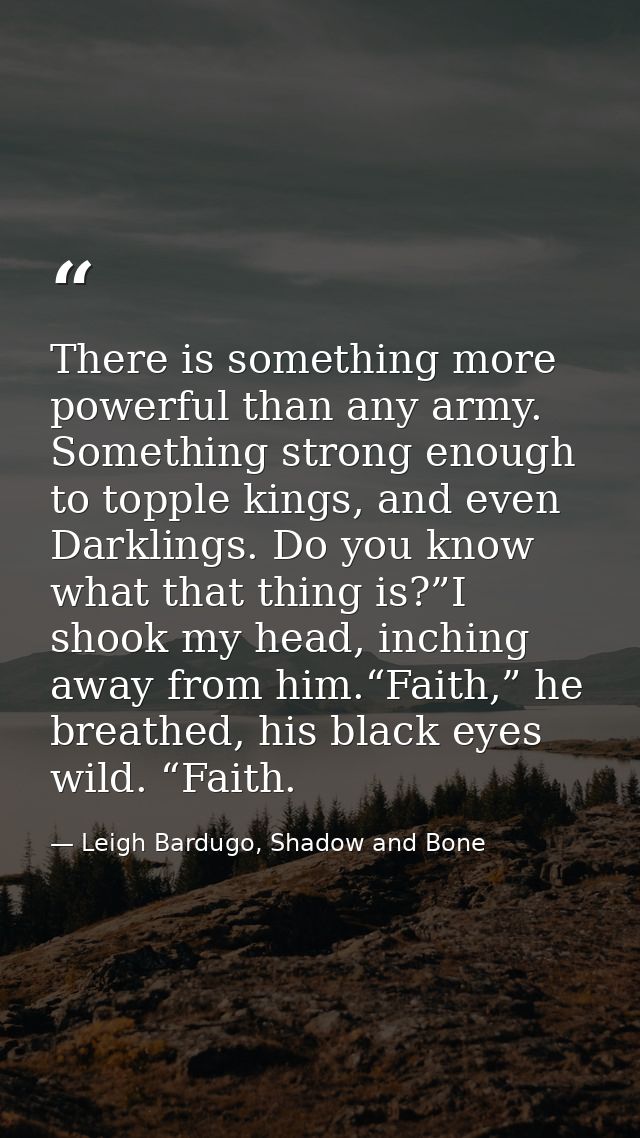 There is something more powerful than any army. Something strong enough to topple kings, and even Darklings. Do you know — Leigh Bardugo, Shadow and Bone